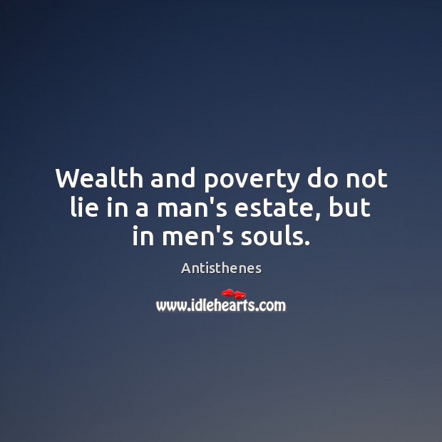 Wealth and poverty do not lie in a man’s estate, but in men’s souls. Antisthenes Picture Quote