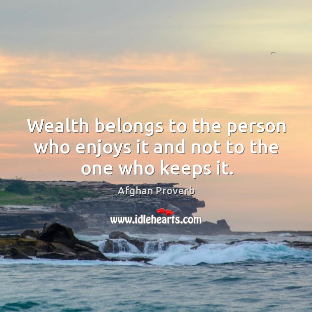 Wealth belongs to the person who enjoys it and not to the one who keeps it. Afghan Proverbs Image