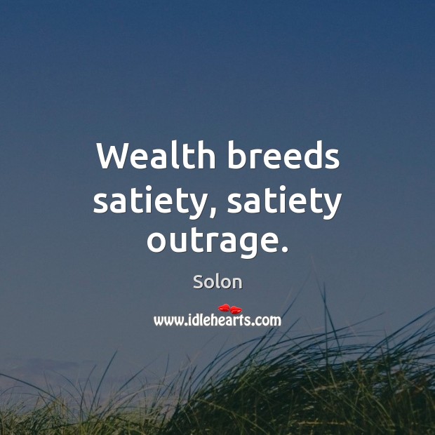 Wealth breeds satiety, satiety outrage. Solon Picture Quote