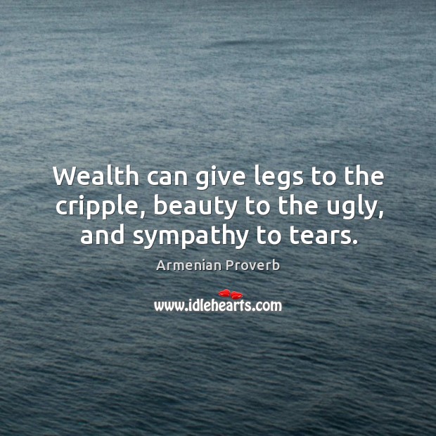 Wealth can give legs to the cripple, beauty to the ugly, and sympathy to tears. Armenian Proverbs Image