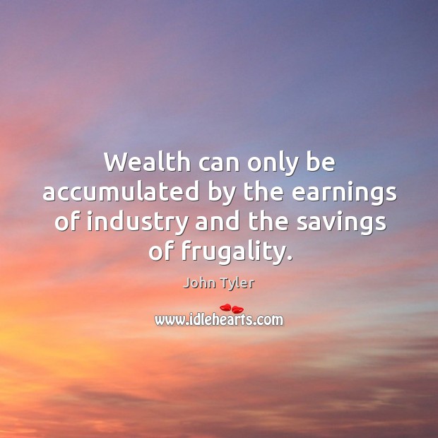 Wealth can only be accumulated by the earnings of industry and the savings of frugality. John Tyler Picture Quote