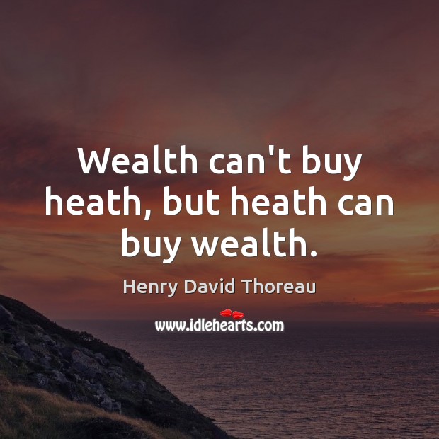 Wealth can’t buy heath, but heath can buy wealth. Henry David Thoreau Picture Quote
