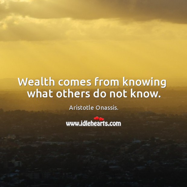 Wealth comes from knowing  what others do not know. Aristotle Onassis. Picture Quote