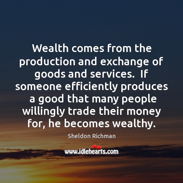 Wealth comes from the production and exchange of goods and services.  If Sheldon Richman Picture Quote