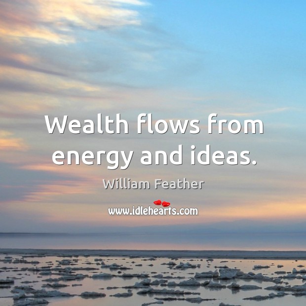 Wealth flows from energy and ideas. William Feather Picture Quote