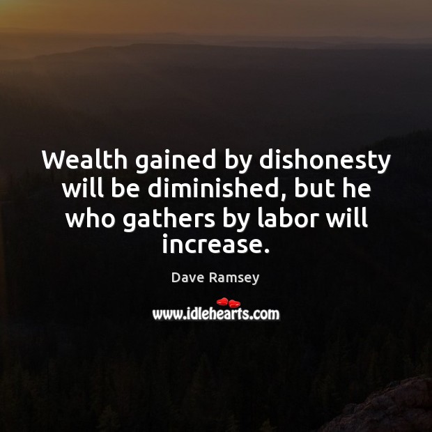 Wealth gained by dishonesty will be diminished, but he who gathers by labor will increase. Dave Ramsey Picture Quote