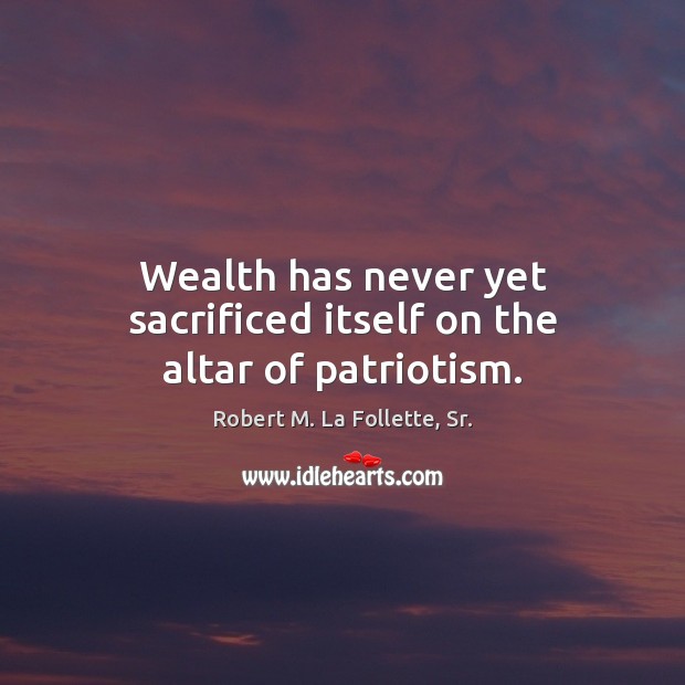 Wealth has never yet sacrificed itself on the altar of patriotism. Robert M. La Follette, Sr. Picture Quote