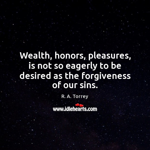 Wealth, honors, pleasures, is not so eagerly to be desired as the forgiveness of our sins. R. A. Torrey Picture Quote
