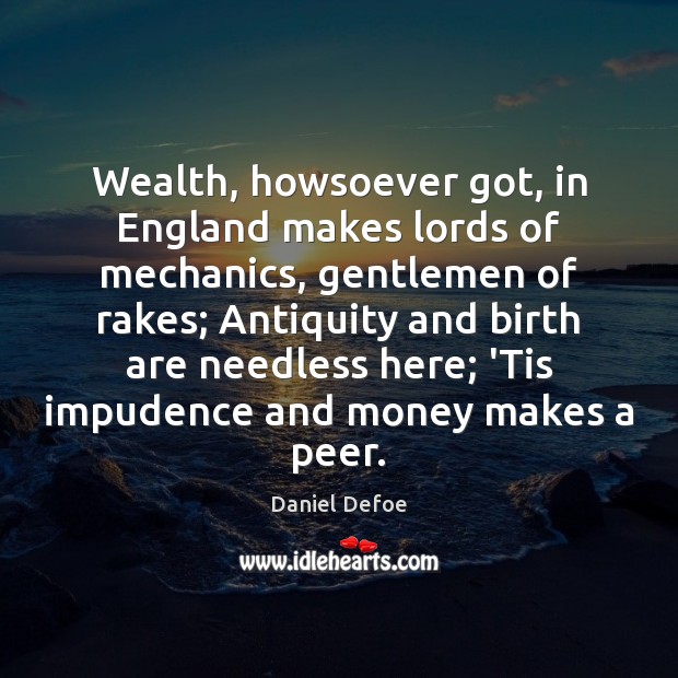 Wealth, howsoever got, in England makes lords of mechanics, gentlemen of rakes; Daniel Defoe Picture Quote