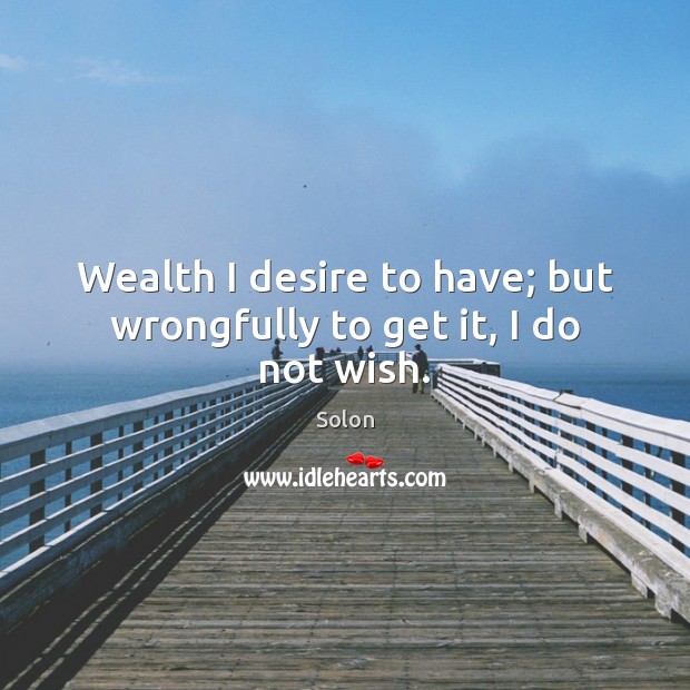 Wealth I desire to have; but wrongfully to get it, I do not wish. Solon Picture Quote