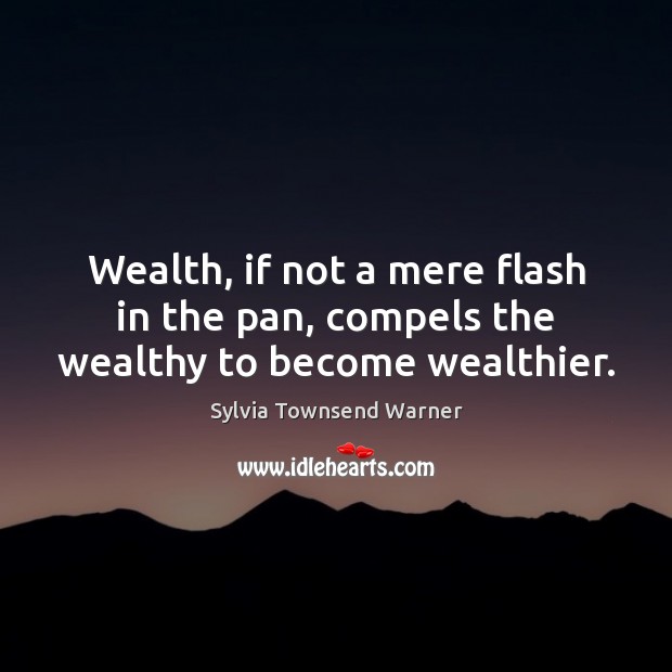 Wealth, if not a mere flash in the pan, compels the wealthy to become wealthier. Sylvia Townsend Warner Picture Quote