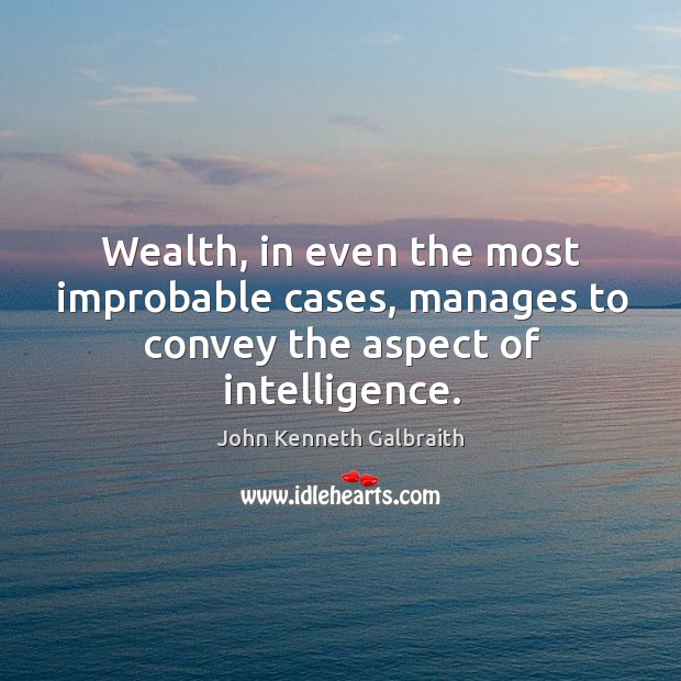 Wealth, in even the most improbable cases, manages to convey the aspect of intelligence. John Kenneth Galbraith Picture Quote