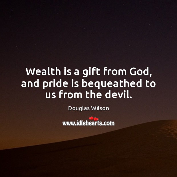 Wealth is a gift from God, and pride is bequeathed to us from the devil. Douglas Wilson Picture Quote