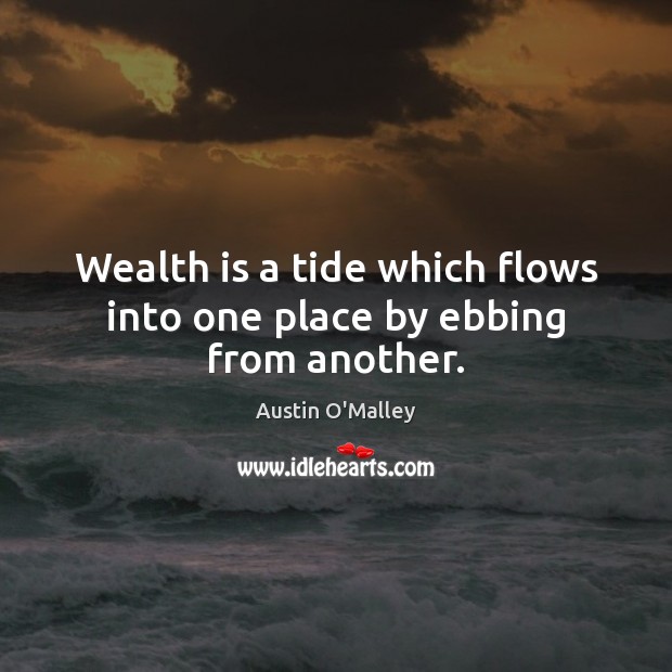 Wealth is a tide which flows into one place by ebbing from another. Austin O’Malley Picture Quote