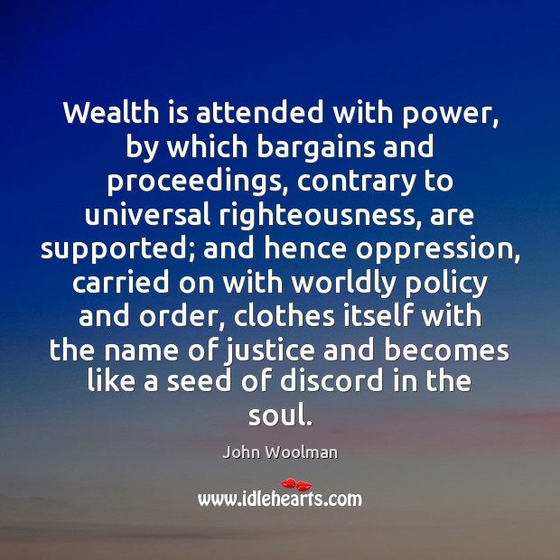 Wealth is attended with power, by which bargains and proceedings, contrary to John Woolman Picture Quote