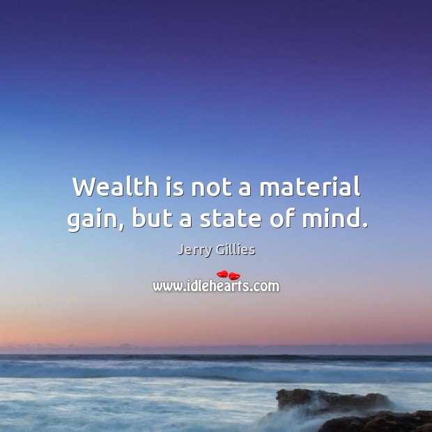 Wealth is not a material gain, but a state of mind. Jerry Gillies Picture Quote