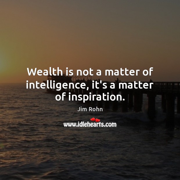Wealth is not a matter of intelligence, it’s a matter of inspiration. Image