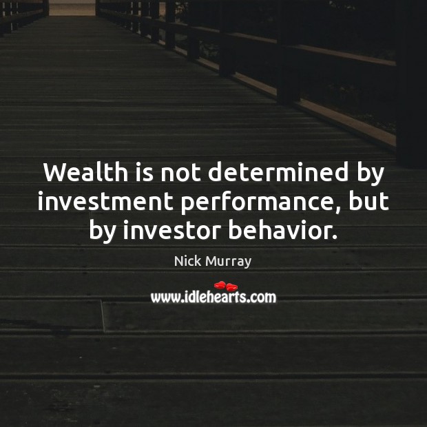 Wealth is not determined by investment performance, but by investor behavior. Nick Murray Picture Quote