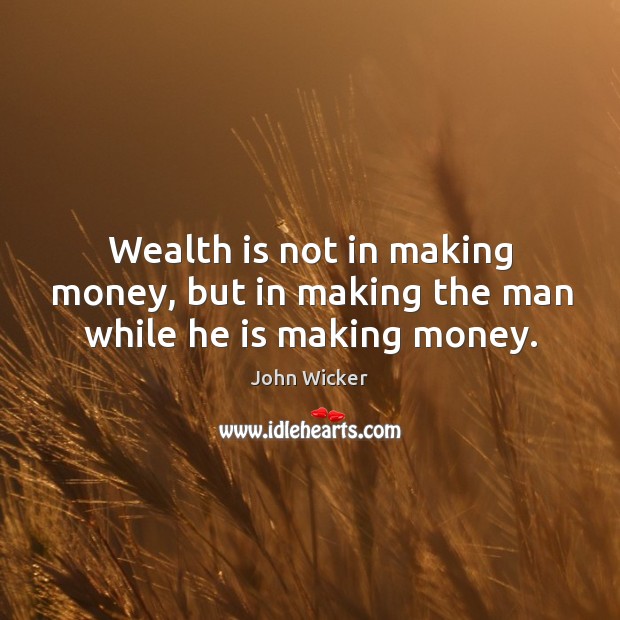 Wealth is not in making money, but in making the man while he is making money. John Wicker Picture Quote