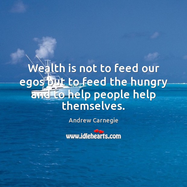 Wealth is not to feed our egos but to feed the hungry and to help people help themselves. Andrew Carnegie Picture Quote