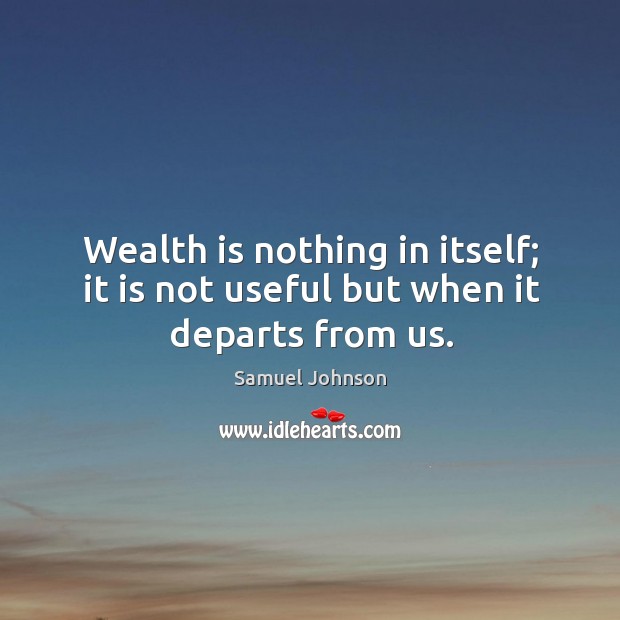 Wealth is nothing in itself; it is not useful but when it departs from us. Image