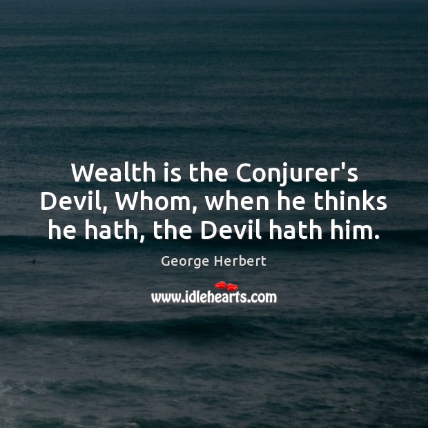 Wealth is the Conjurer’s Devil, Whom, when he thinks he hath, the Devil hath him. George Herbert Picture Quote