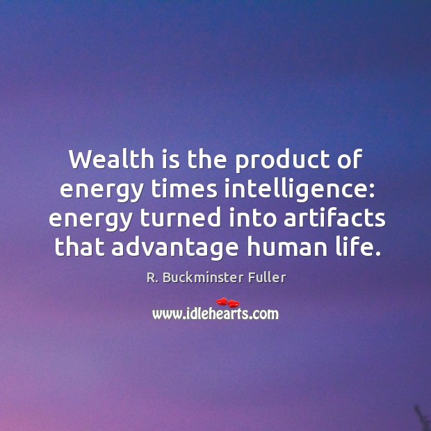 Wealth is the product of energy times intelligence: energy turned into artifacts R. Buckminster Fuller Picture Quote