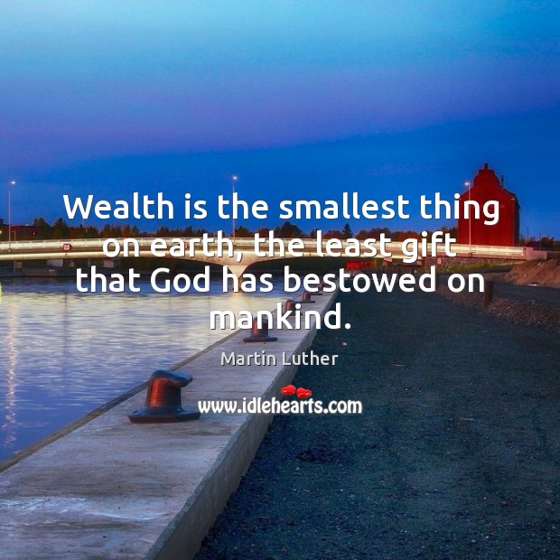 Wealth is the smallest thing on earth, the least gift that God has bestowed on mankind. 