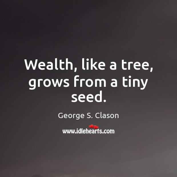 Wealth, like a tree, grows from a tiny seed. George S. Clason Picture Quote