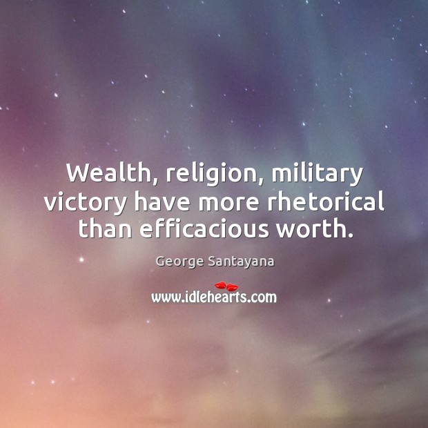 Wealth, religion, military victory have more rhetorical than efficacious worth. George Santayana Picture Quote