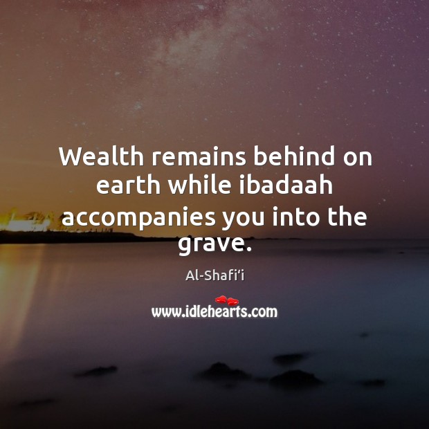 Wealth remains behind on earth while ibadaah accompanies you into the grave. Al-Shafi‘i Picture Quote