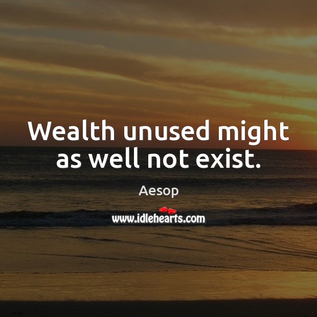 Wealth unused might as well not exist. Aesop Picture Quote