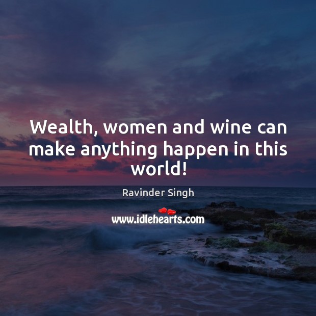 Wealth, women and wine can make anything happen in this world! Ravinder Singh Picture Quote