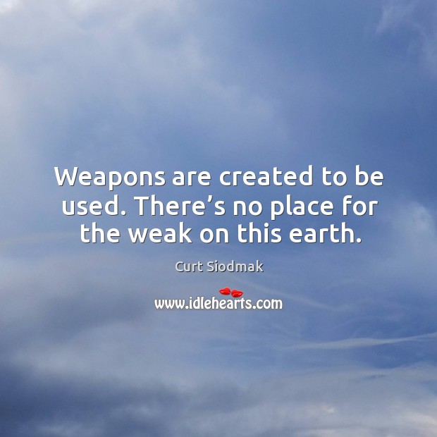 Weapons are created to be used. There’s no place for the weak on this earth. Curt Siodmak Picture Quote