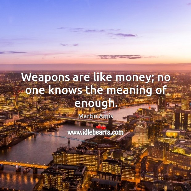 Weapons are like money; no one knows the meaning of enough. Martin Amis Picture Quote