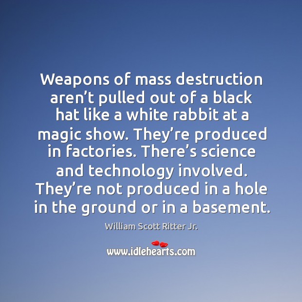 Weapons of mass destruction aren’t pulled out of a black hat like a white rabbit at a magic show. William Scott Ritter Jr. Picture Quote