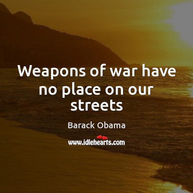 Weapons of war have no place on our streets Barack Obama Picture Quote