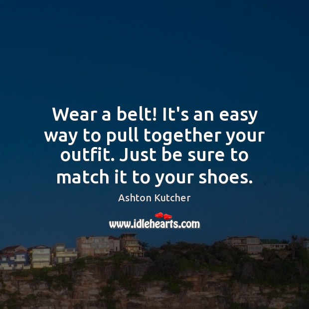 Wear a belt! It’s an easy way to pull together your outfit. Ashton Kutcher Picture Quote
