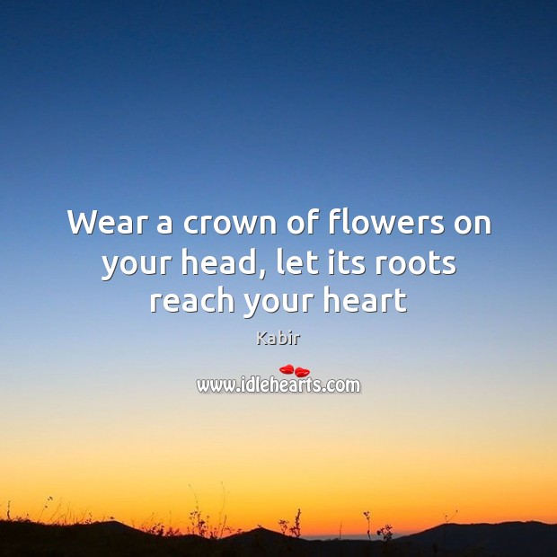 Wear a crown of flowers on your head, let its roots reach your heart Kabir Picture Quote