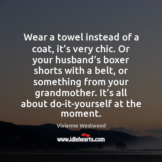 Wear a towel instead of a coat, it’s very chic. Or Vivienne Westwood Picture Quote