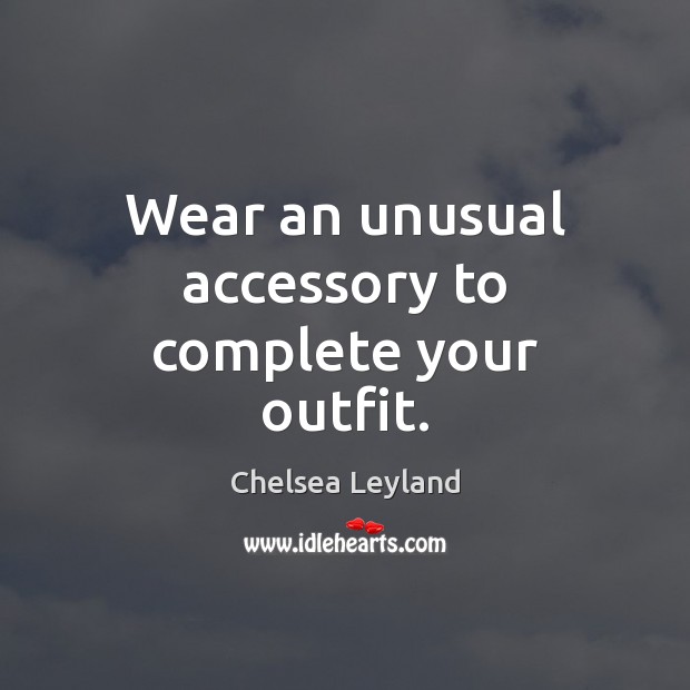 Wear an unusual accessory to complete your outfit. Chelsea Leyland Picture Quote