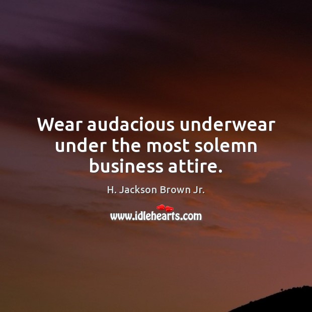 Wear audacious underwear under the most solemn business attire. H. Jackson Brown Jr. Picture Quote