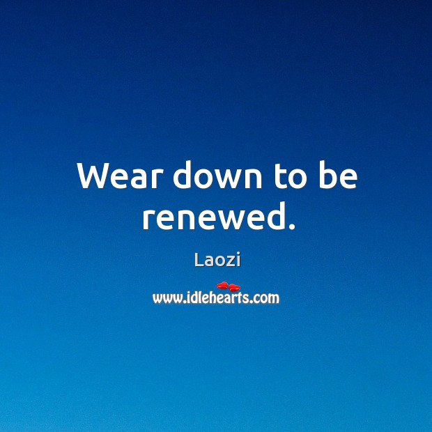 Wear down to be renewed. Image