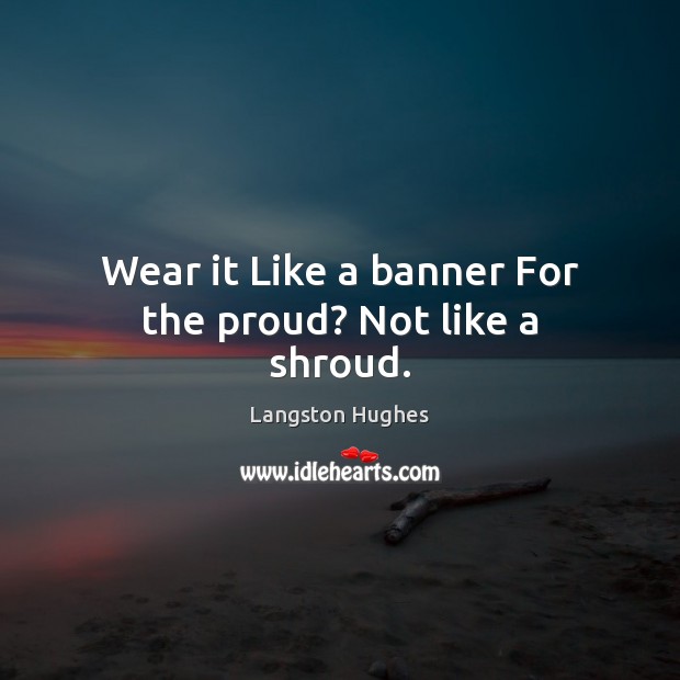 Wear it Like a banner For the proud? Not like a shroud. Langston Hughes Picture Quote