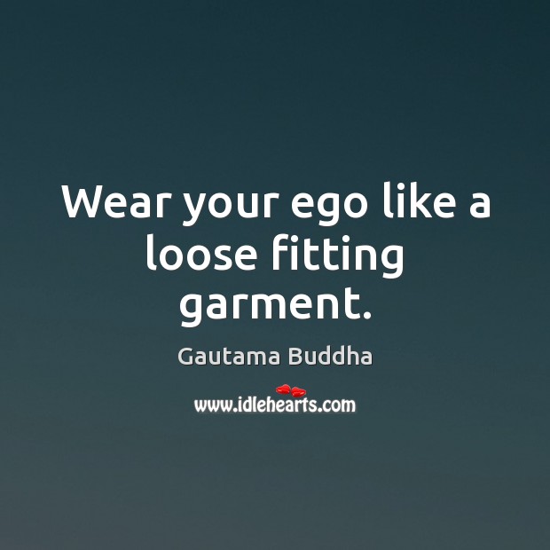 Wear your ego like a loose fitting garment. Gautama Buddha Picture Quote