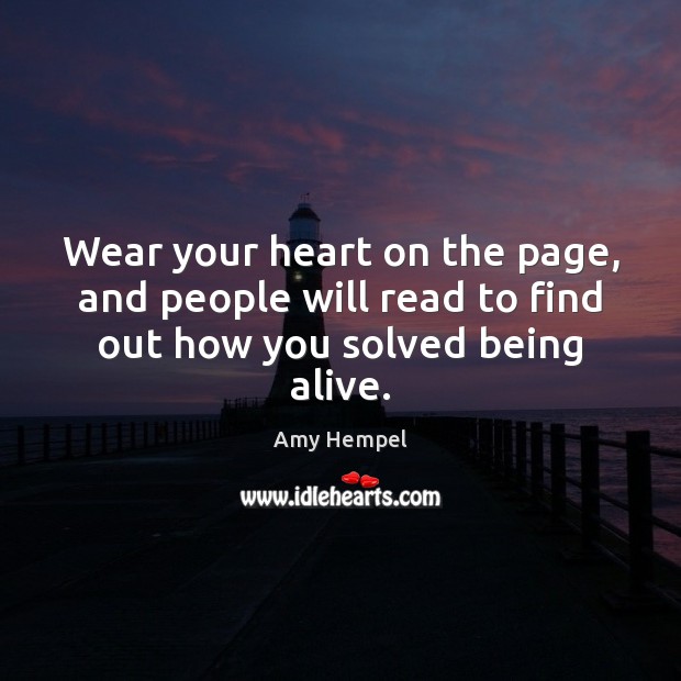 Wear your heart on the page, and people will read to find out how you solved being alive. Image