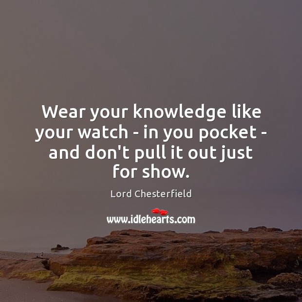 Wear your knowledge like your watch – in you pocket – and don’t pull it out just for show. Lord Chesterfield Picture Quote