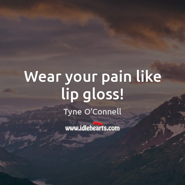 Wear your pain like lip gloss! Tyne O’Connell Picture Quote
