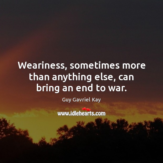Weariness, sometimes more than anything else, can bring an end to war. Guy Gavriel Kay Picture Quote