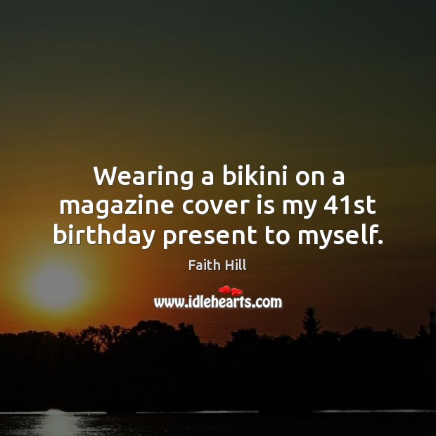 Wearing a bikini on a magazine cover is my 41st birthday present to myself. Faith Hill Picture Quote